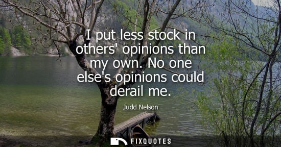 Small: I put less stock in others opinions than my own. No one elses opinions could derail me