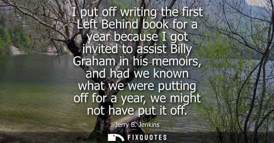 Small: I put off writing the first Left Behind book for a year because I got invited to assist Billy Graham in his me
