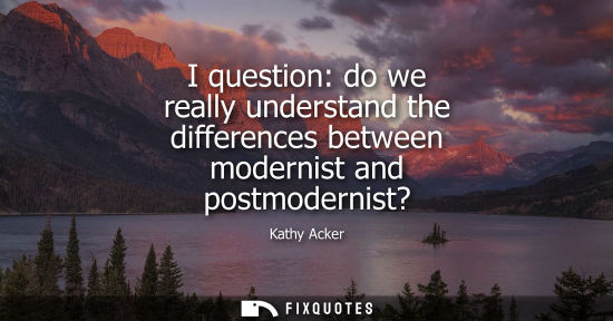 Small: I question: do we really understand the differences between modernist and postmodernist?