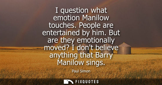 Small: I question what emotion Manilow touches. People are entertained by him. But are they emotionally moved?