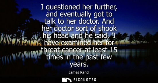 Small: I questioned her further, and eventually got to talk to her doctor. And her doctor sort of shook his he