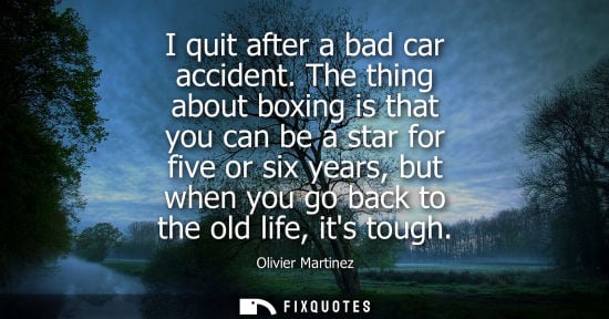 Small: I quit after a bad car accident. The thing about boxing is that you can be a star for five or six years