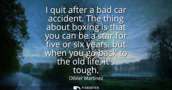 Small: I quit after a bad car accident. The thing about boxing is that you can be a star for five or six years, but w