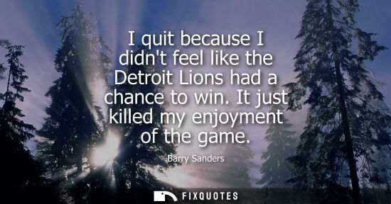 Small: I quit because I didnt feel like the Detroit Lions had a chance to win. It just killed my enjoyment of 