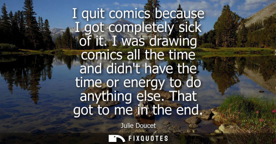 Small: I quit comics because I got completely sick of it. I was drawing comics all the time and didnt have the