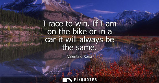 Small: Valentino Rossi: I race to win. If I am on the bike or in a car it will always be the same