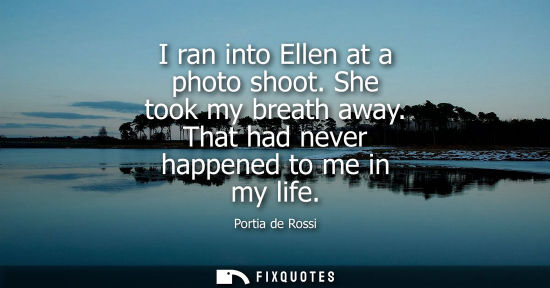 Small: Portia de Rossi: I ran into Ellen at a photo shoot. She took my breath away. That had never happened to me in 