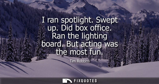 Small: I ran spotlight. Swept up. Did box office. Ran the lighting board. But acting was the most fun