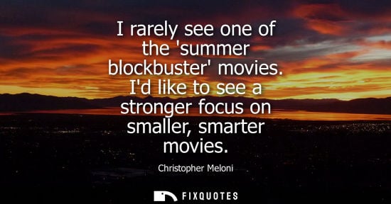 Small: I rarely see one of the summer blockbuster movies. Id like to see a stronger focus on smaller, smarter 