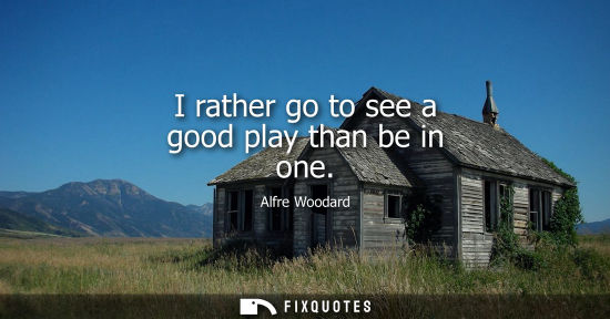 Small: I rather go to see a good play than be in one
