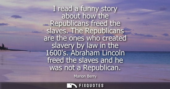 Small: I read a funny story about how the Republicans freed the slaves. The Republicans are the ones who creat