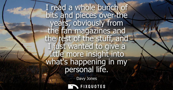 Small: I read a whole bunch of bits and pieces over the years, obviously from the fan magazines and the rest o