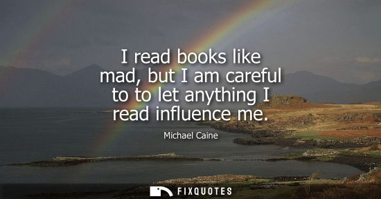 Small: I read books like mad, but I am careful to to let anything I read influence me