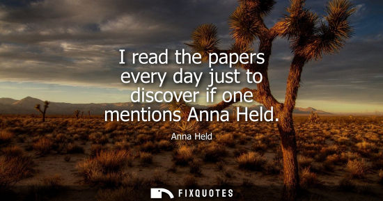 Small: I read the papers every day just to discover if one mentions Anna Held