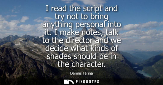 Small: I read the script and try not to bring anything personal into it. I make notes, talk to the director an