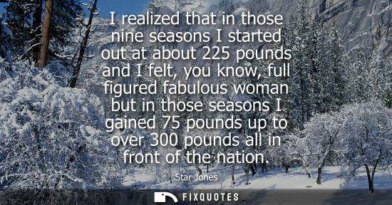 Small: I realized that in those nine seasons I started out at about 225 pounds and I felt, you know, full figu