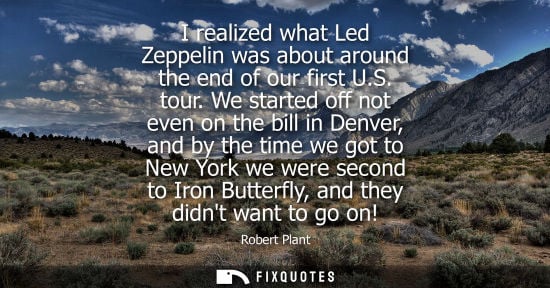Small: Robert Plant: I realized what Led Zeppelin was about around the end of our first U.S. tour. We started off not