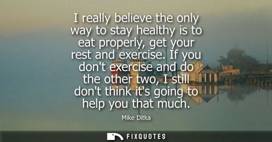 Small: I really believe the only way to stay healthy is to eat properly, get your rest and exercise. If you do