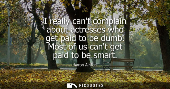 Small: I really cant complain about actresses who get paid to be dumb. Most of us cant get paid to be smart