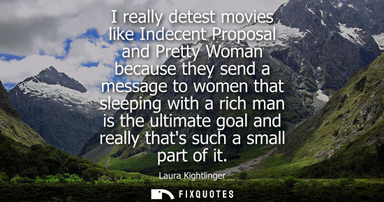 Small: I really detest movies like Indecent Proposal and Pretty Woman because they send a message to women tha