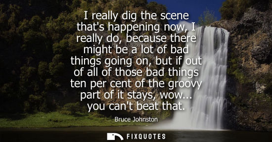 Small: I really dig the scene thats happening now, I really do, because there might be a lot of bad things goi