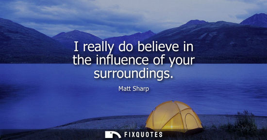 Small: I really do believe in the influence of your surroundings