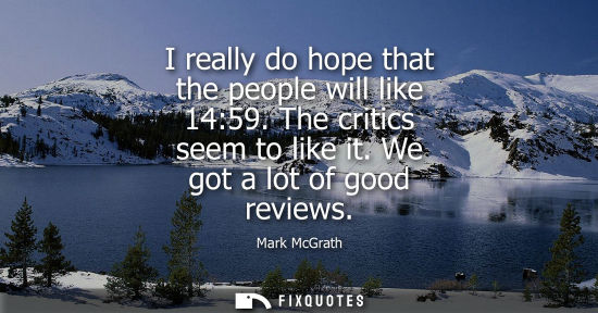 Small: I really do hope that the people will like 14:59. The critics seem to like it. We got a lot of good rev