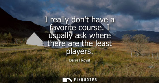 Small: I really dont have a favorite course. I usually ask where there are the least players