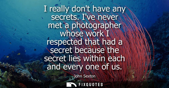Small: I really dont have any secrets. Ive never met a photographer whose work I respected that had a secret b