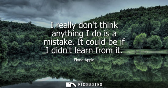Small: I really dont think anything I do is a mistake. It could be if I didnt learn from it