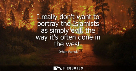 Small: I really dont want to portray the Islamists as simply evil, the way its often done in the west