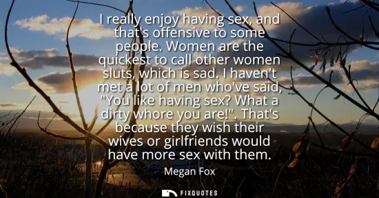 Small: I really enjoy having sex, and thats offensive to some people. Women are the quickest to call other women slut