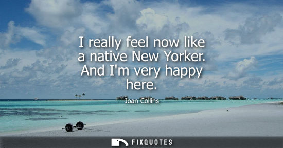 Small: I really feel now like a native New Yorker. And Im very happy here