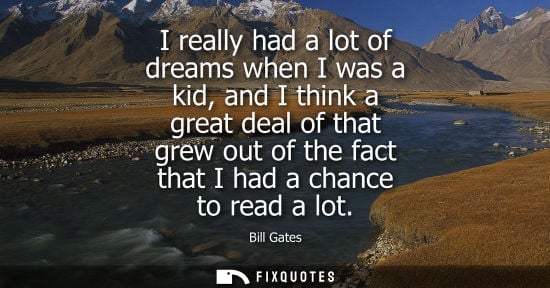 Small: Bill Gates: I really had a lot of dreams when I was a kid, and I think a great deal of that grew out of the fa