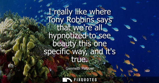 Small: I really like where Tony Robbins says that were all hypnotized to see beauty this one specific way, and
