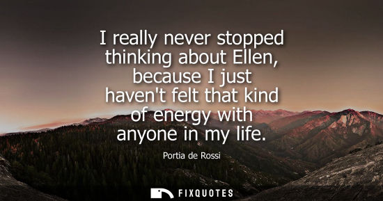 Small: Portia de Rossi: I really never stopped thinking about Ellen, because I just havent felt that kind of energy w