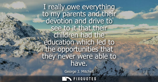 Small: I really owe everything to my parents and their devotion and drive to see to it that their children had