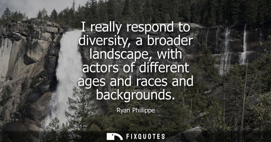 Small: I really respond to diversity, a broader landscape, with actors of different ages and races and backgro