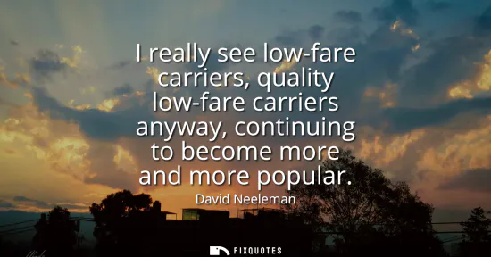 Small: I really see low-fare carriers, quality low-fare carriers anyway, continuing to become more and more popular