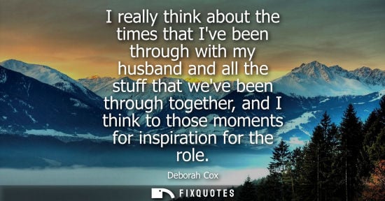 Small: I really think about the times that Ive been through with my husband and all the stuff that weve been t