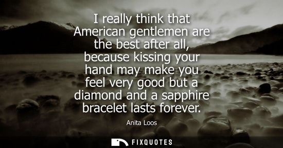 Small: I really think that American gentlemen are the best after all, because kissing your hand may make you f
