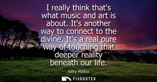 Small: I really think thats what music and art is about. Its another way to connect to the divine. Its a real 