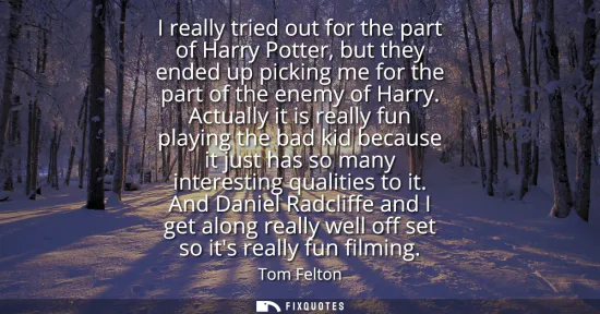 Small: I really tried out for the part of Harry Potter, but they ended up picking me for the part of the enemy of Har