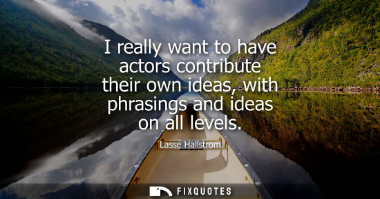 Small: I really want to have actors contribute their own ideas, with phrasings and ideas on all levels