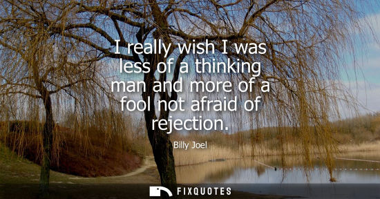 Small: I really wish I was less of a thinking man and more of a fool not afraid of rejection