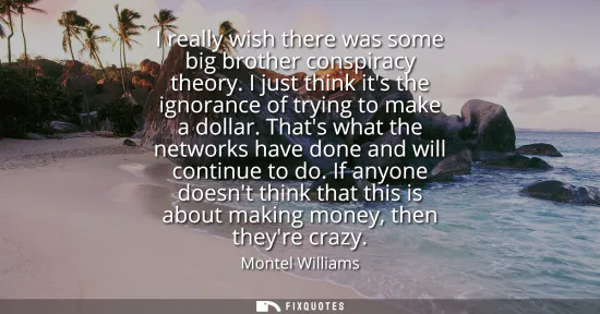 Small: I really wish there was some big brother conspiracy theory. I just think its the ignorance of trying to make a