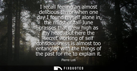 Small: I recall feeling an almost delicious terror when one day I found myself alone in the midst of tall June