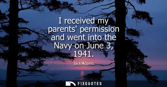 Small: Jack Adams: I received my parents permission and went into the Navy on June 3, 1941