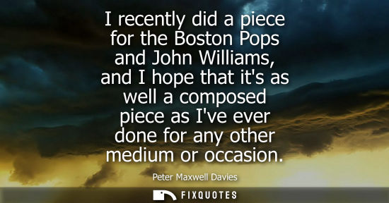 Small: I recently did a piece for the Boston Pops and John Williams, and I hope that its as well a composed piece as 