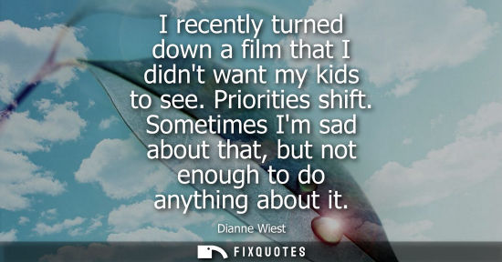 Small: I recently turned down a film that I didnt want my kids to see. Priorities shift. Sometimes Im sad abou